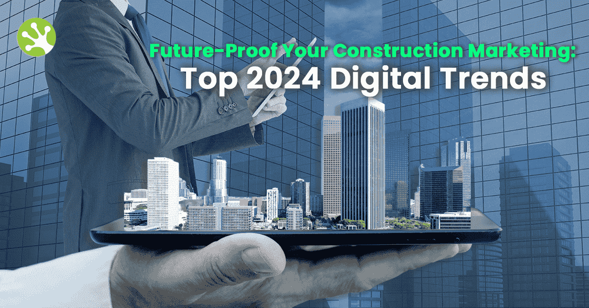 Future-Proof Your Construction Marketing: Top 2024 Digital Trends